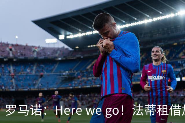 罗马诺：Here we go！法蒂租借加盟布莱顿一年